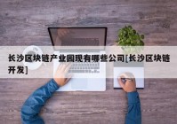 长沙区块链产业园现有哪些公司[长沙区块链开发]