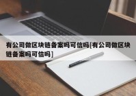 有公司做区块链备案吗可信吗[有公司做区块链备案吗可信吗]