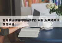 能开发区块链跨境结算的公司有[区块链跨境支付平台]