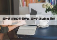 国外区块链公司是什么[国外的区块链交易所]