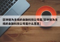 区块链为主线的金融科技公司是[区块链为主线的金融科技公司是什么意思]